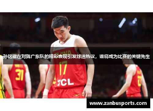 孙铭徽在对阵广东队的精彩表现引发球迷热议，谁将成为比赛的关键先生
