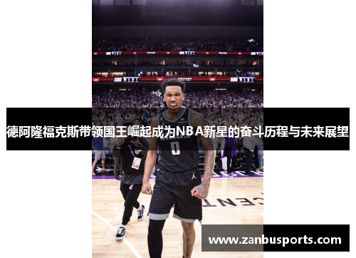 德阿隆福克斯带领国王崛起成为NBA新星的奋斗历程与未来展望